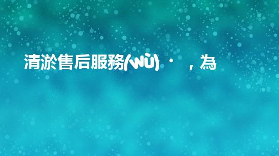 清淤售后服務(wù)，為你的管道保駕護(hù)航！